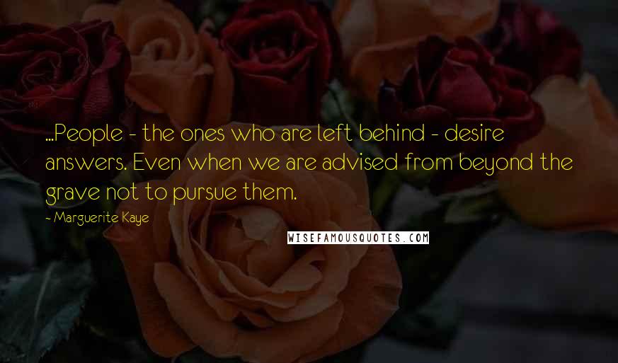 Marguerite Kaye Quotes: ...People - the ones who are left behind - desire answers. Even when we are advised from beyond the grave not to pursue them.