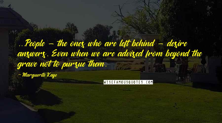 Marguerite Kaye Quotes: ...People - the ones who are left behind - desire answers. Even when we are advised from beyond the grave not to pursue them.