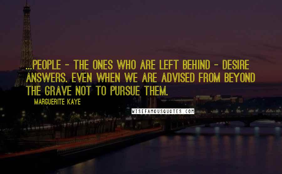 Marguerite Kaye Quotes: ...People - the ones who are left behind - desire answers. Even when we are advised from beyond the grave not to pursue them.