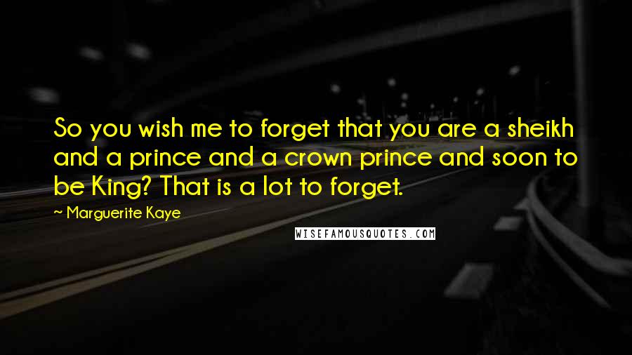 Marguerite Kaye Quotes: So you wish me to forget that you are a sheikh and a prince and a crown prince and soon to be King? That is a lot to forget.