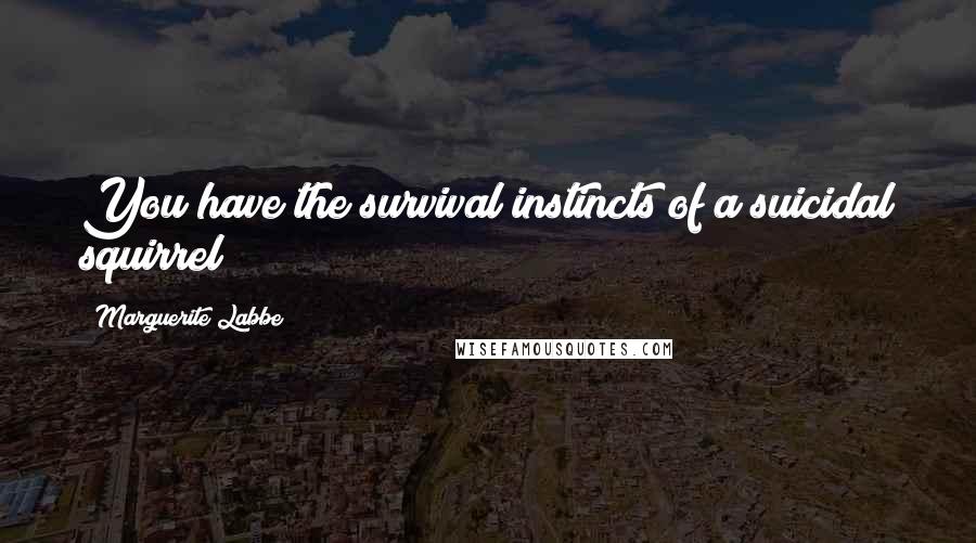 Marguerite Labbe Quotes: You have the survival instincts of a suicidal squirrel