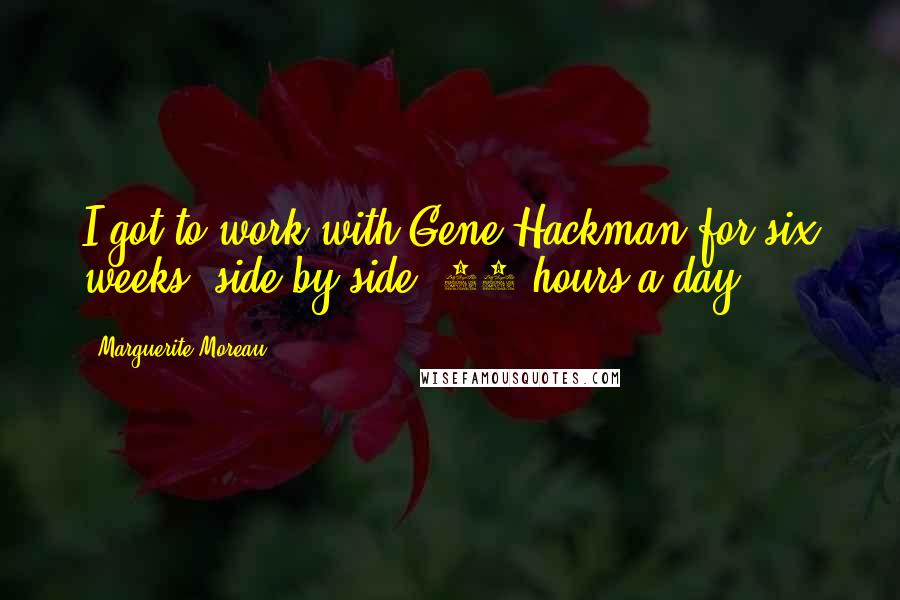 Marguerite Moreau Quotes: I got to work with Gene Hackman for six weeks, side by side, 12 hours a day.