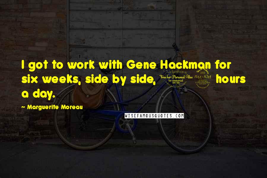 Marguerite Moreau Quotes: I got to work with Gene Hackman for six weeks, side by side, 12 hours a day.