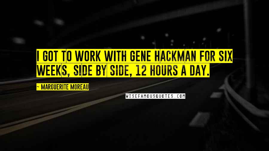 Marguerite Moreau Quotes: I got to work with Gene Hackman for six weeks, side by side, 12 hours a day.