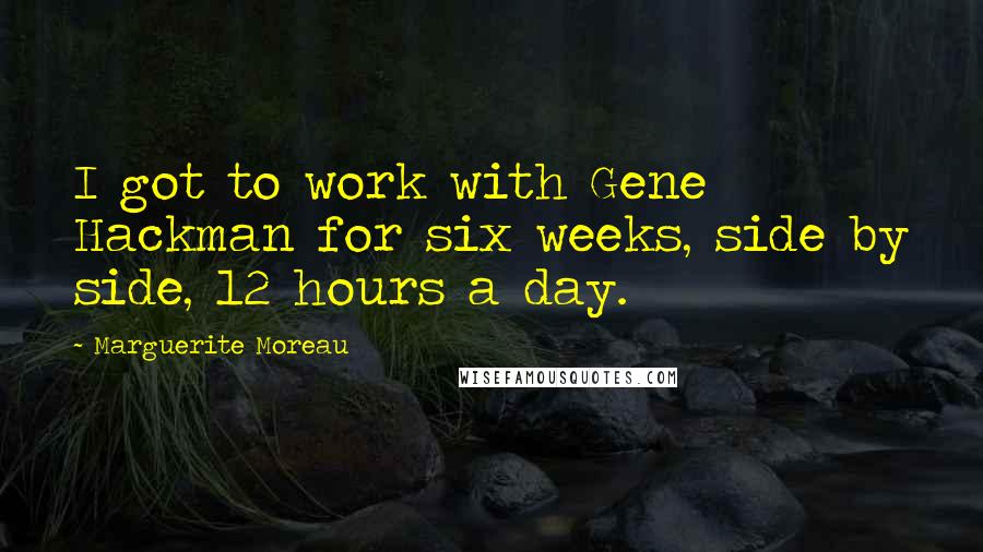 Marguerite Moreau Quotes: I got to work with Gene Hackman for six weeks, side by side, 12 hours a day.