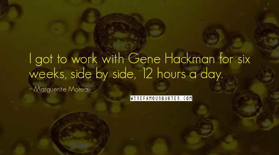 Marguerite Moreau Quotes: I got to work with Gene Hackman for six weeks, side by side, 12 hours a day.