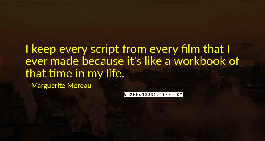 Marguerite Moreau Quotes: I keep every script from every film that I ever made because it's like a workbook of that time in my life.