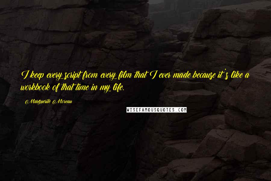 Marguerite Moreau Quotes: I keep every script from every film that I ever made because it's like a workbook of that time in my life.