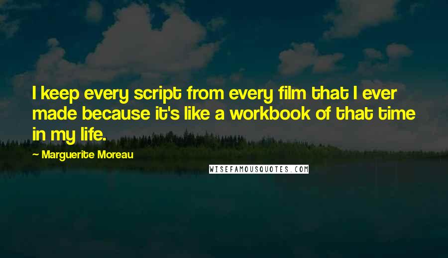 Marguerite Moreau Quotes: I keep every script from every film that I ever made because it's like a workbook of that time in my life.