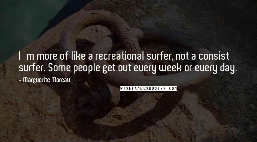Marguerite Moreau Quotes: I'm more of like a recreational surfer, not a consist surfer. Some people get out every week or every day.