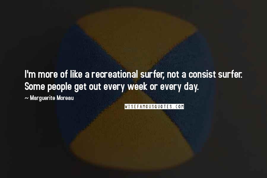 Marguerite Moreau Quotes: I'm more of like a recreational surfer, not a consist surfer. Some people get out every week or every day.