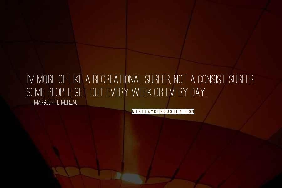 Marguerite Moreau Quotes: I'm more of like a recreational surfer, not a consist surfer. Some people get out every week or every day.