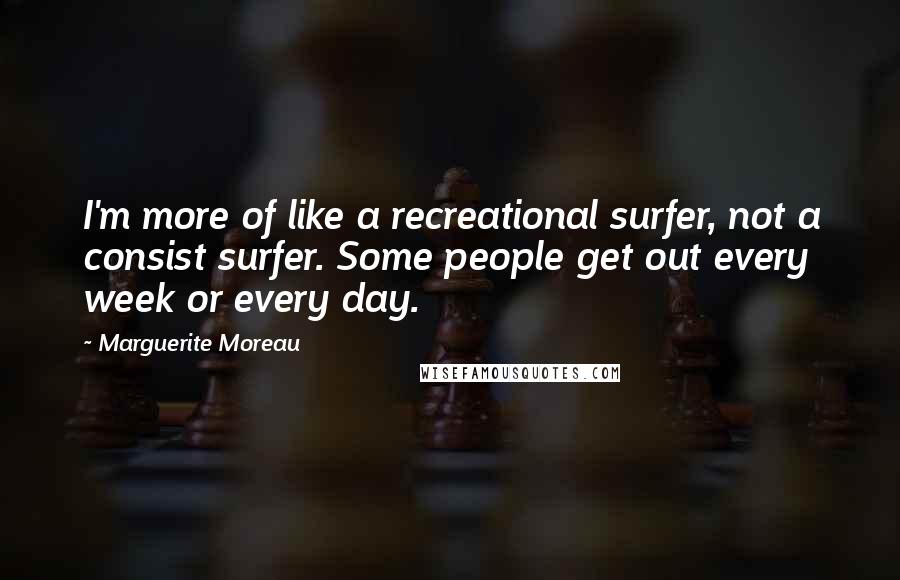Marguerite Moreau Quotes: I'm more of like a recreational surfer, not a consist surfer. Some people get out every week or every day.