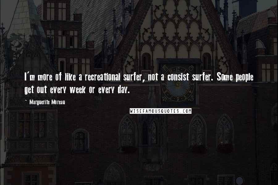Marguerite Moreau Quotes: I'm more of like a recreational surfer, not a consist surfer. Some people get out every week or every day.