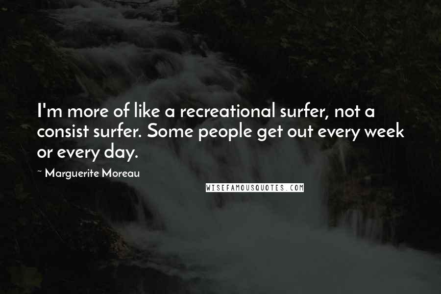 Marguerite Moreau Quotes: I'm more of like a recreational surfer, not a consist surfer. Some people get out every week or every day.
