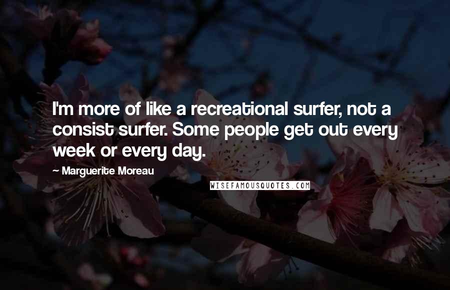 Marguerite Moreau Quotes: I'm more of like a recreational surfer, not a consist surfer. Some people get out every week or every day.
