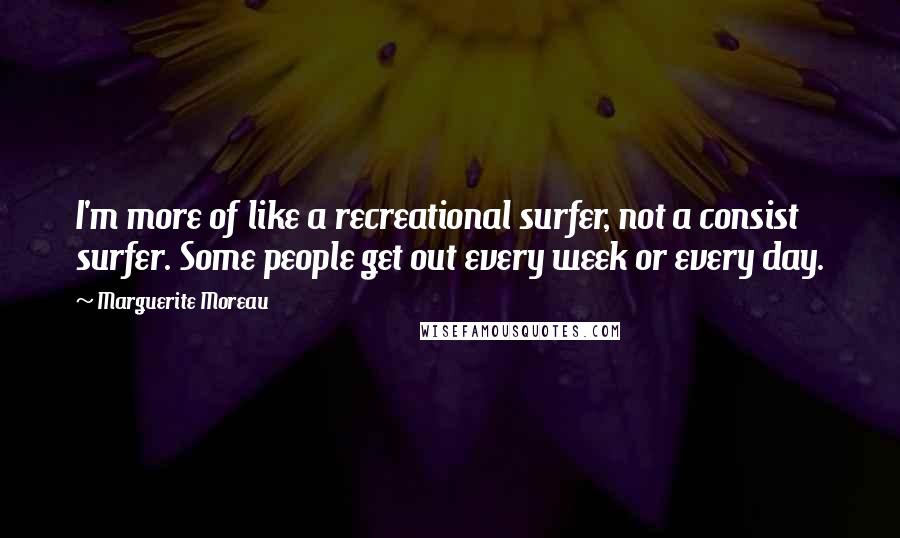 Marguerite Moreau Quotes: I'm more of like a recreational surfer, not a consist surfer. Some people get out every week or every day.