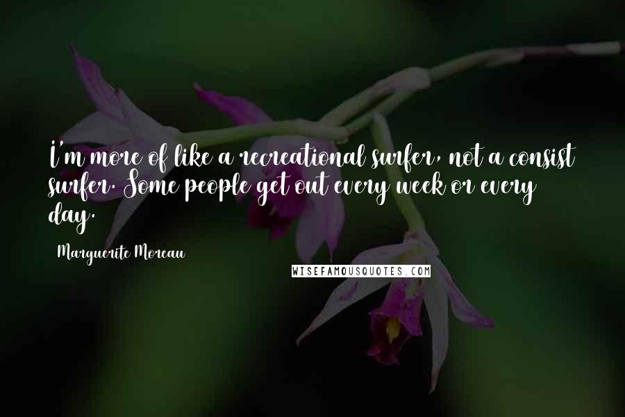 Marguerite Moreau Quotes: I'm more of like a recreational surfer, not a consist surfer. Some people get out every week or every day.