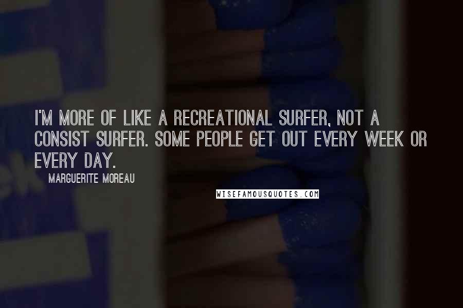 Marguerite Moreau Quotes: I'm more of like a recreational surfer, not a consist surfer. Some people get out every week or every day.