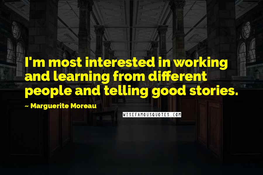 Marguerite Moreau Quotes: I'm most interested in working and learning from different people and telling good stories.