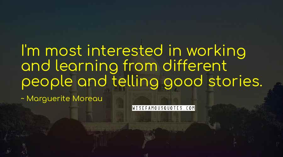 Marguerite Moreau Quotes: I'm most interested in working and learning from different people and telling good stories.