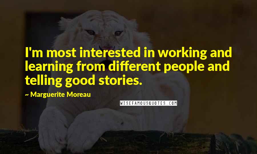 Marguerite Moreau Quotes: I'm most interested in working and learning from different people and telling good stories.