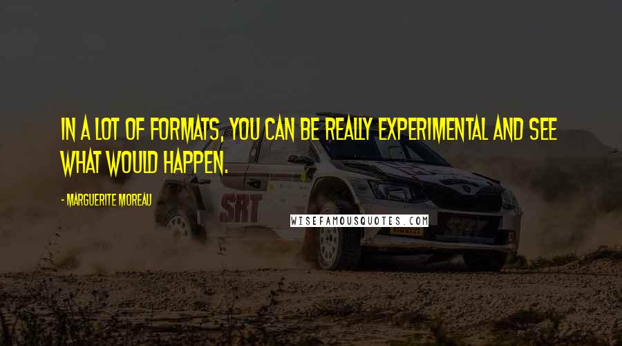 Marguerite Moreau Quotes: In a lot of formats, you can be really experimental and see what would happen.