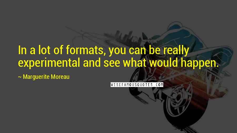 Marguerite Moreau Quotes: In a lot of formats, you can be really experimental and see what would happen.