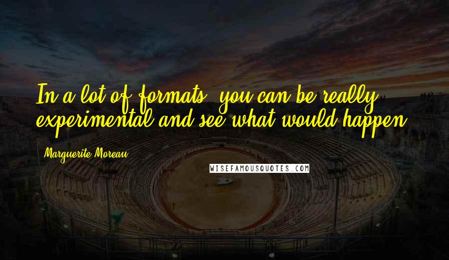 Marguerite Moreau Quotes: In a lot of formats, you can be really experimental and see what would happen.