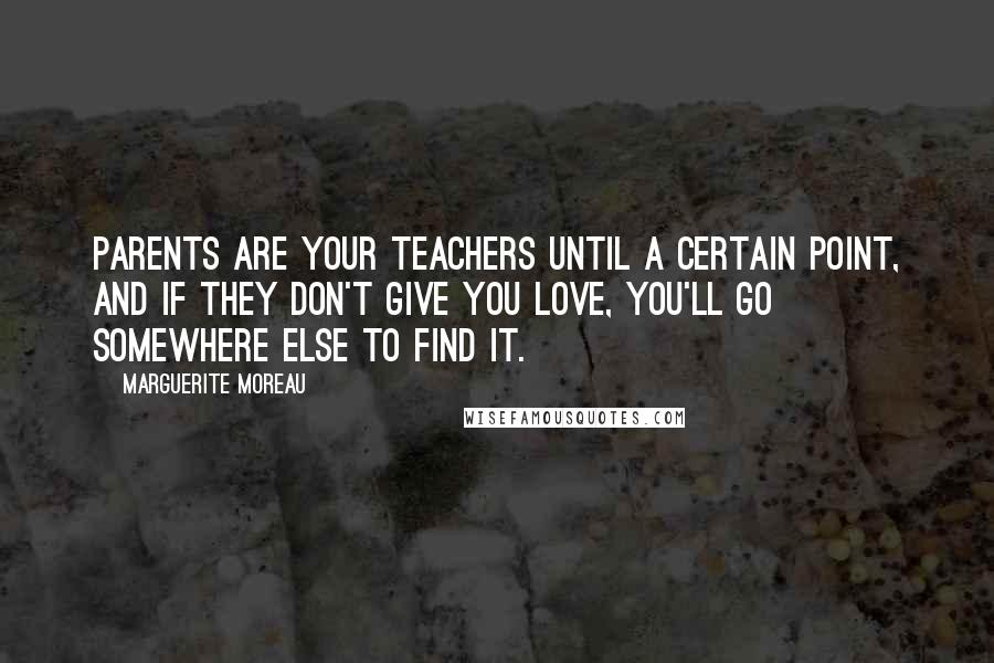 Marguerite Moreau Quotes: Parents are your teachers until a certain point, and if they don't give you love, you'll go somewhere else to find it.