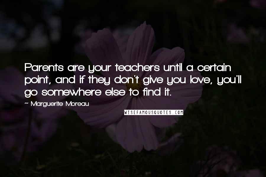 Marguerite Moreau Quotes: Parents are your teachers until a certain point, and if they don't give you love, you'll go somewhere else to find it.