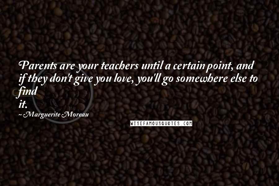 Marguerite Moreau Quotes: Parents are your teachers until a certain point, and if they don't give you love, you'll go somewhere else to find it.