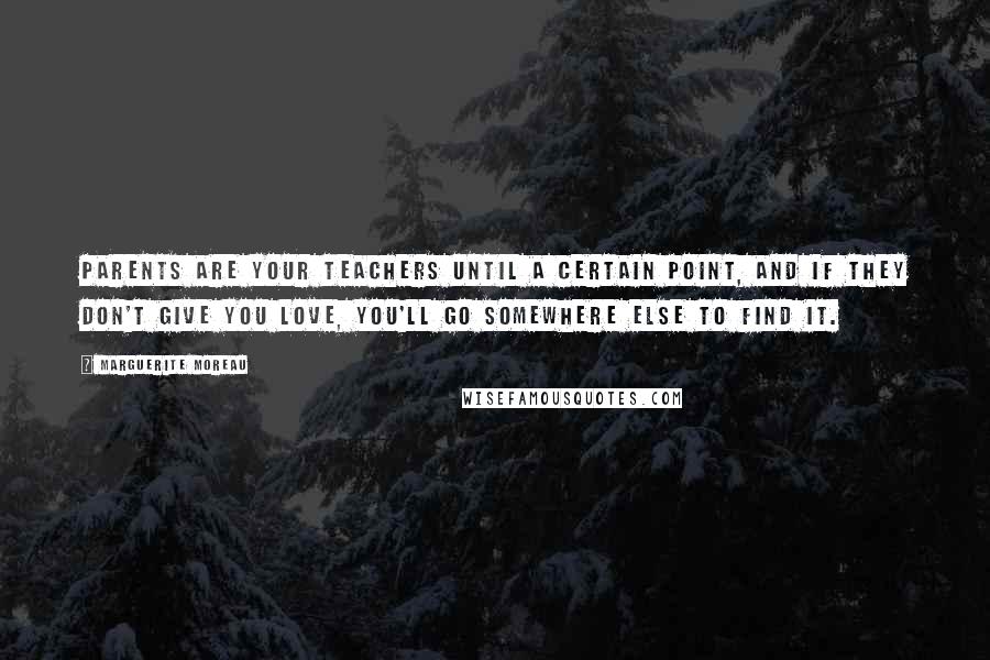 Marguerite Moreau Quotes: Parents are your teachers until a certain point, and if they don't give you love, you'll go somewhere else to find it.