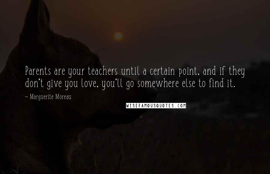 Marguerite Moreau Quotes: Parents are your teachers until a certain point, and if they don't give you love, you'll go somewhere else to find it.