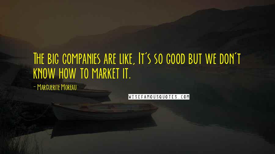 Marguerite Moreau Quotes: The big companies are like, It's so good but we don't know how to market it.