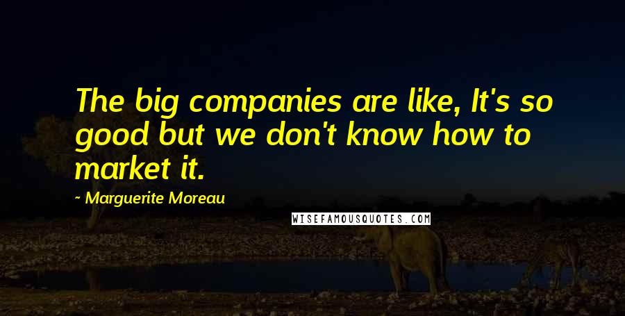 Marguerite Moreau Quotes: The big companies are like, It's so good but we don't know how to market it.