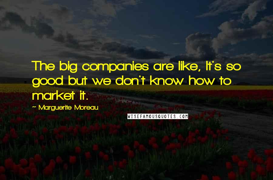 Marguerite Moreau Quotes: The big companies are like, It's so good but we don't know how to market it.
