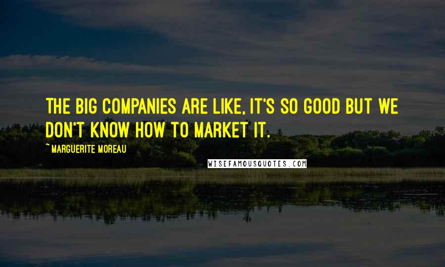 Marguerite Moreau Quotes: The big companies are like, It's so good but we don't know how to market it.