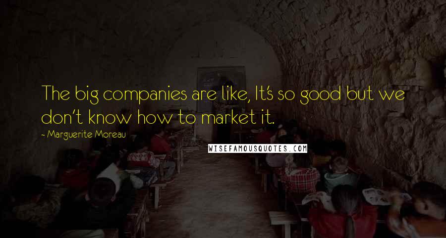 Marguerite Moreau Quotes: The big companies are like, It's so good but we don't know how to market it.