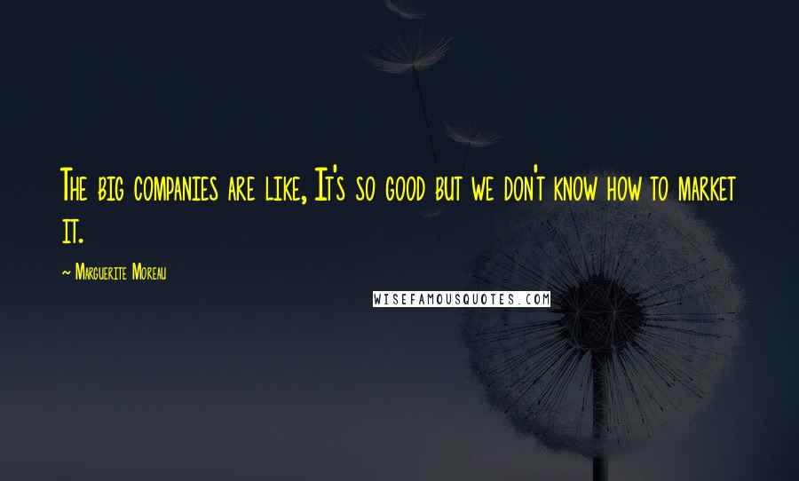 Marguerite Moreau Quotes: The big companies are like, It's so good but we don't know how to market it.