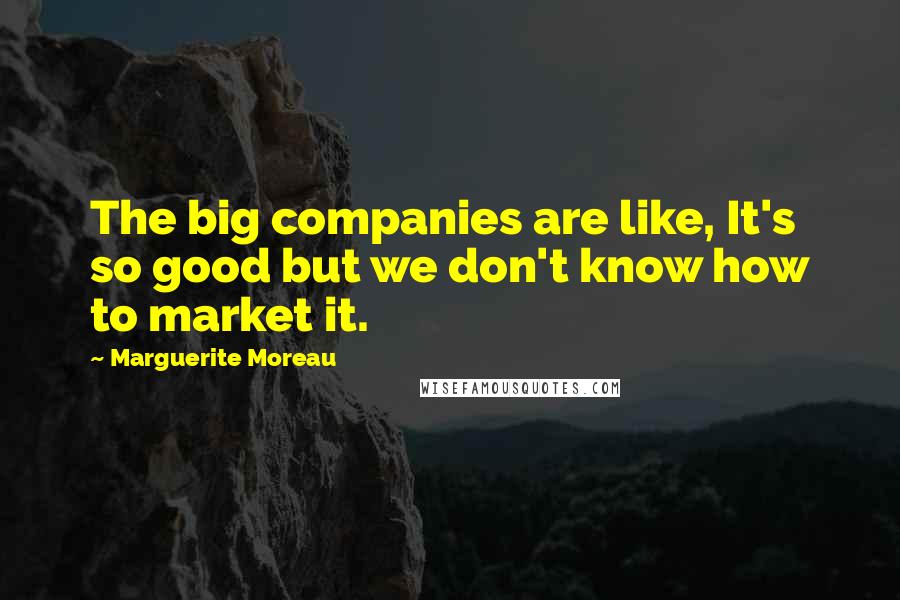 Marguerite Moreau Quotes: The big companies are like, It's so good but we don't know how to market it.