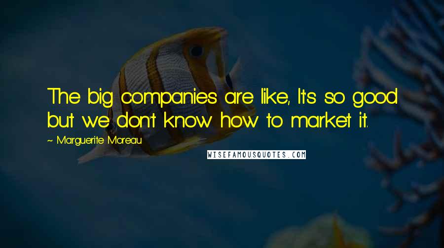 Marguerite Moreau Quotes: The big companies are like, It's so good but we don't know how to market it.