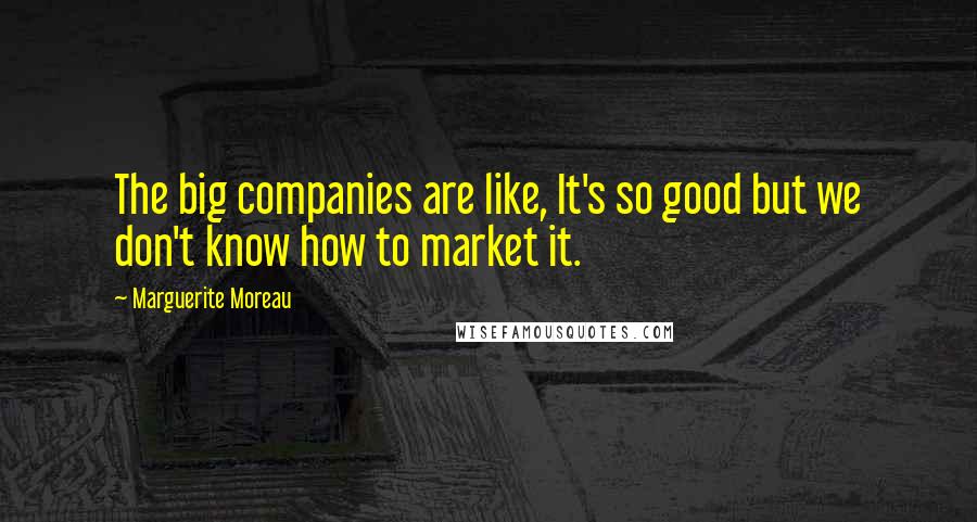 Marguerite Moreau Quotes: The big companies are like, It's so good but we don't know how to market it.