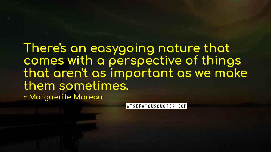 Marguerite Moreau Quotes: There's an easygoing nature that comes with a perspective of things that aren't as important as we make them sometimes.