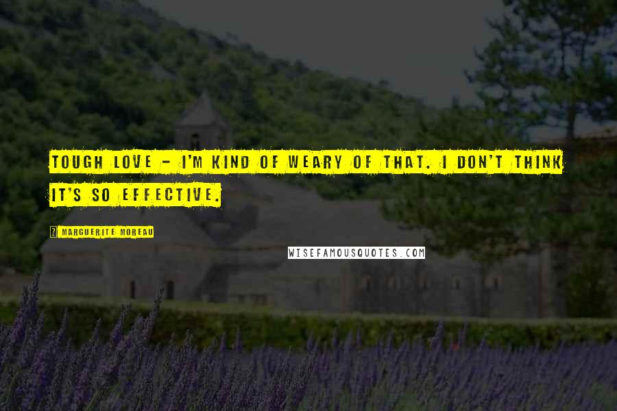 Marguerite Moreau Quotes: Tough love - I'm kind of weary of that. I don't think it's so effective.