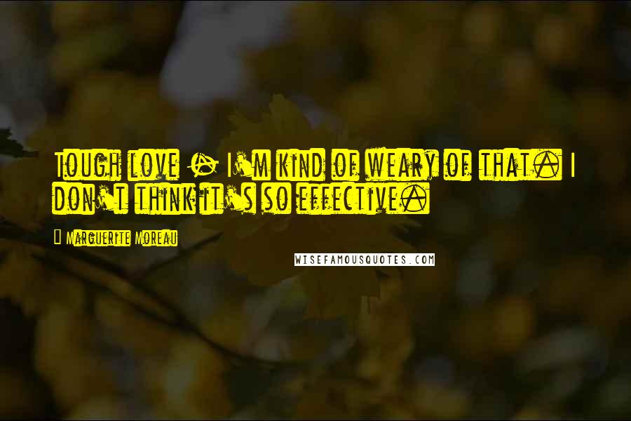 Marguerite Moreau Quotes: Tough love - I'm kind of weary of that. I don't think it's so effective.