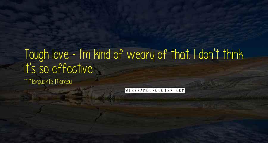Marguerite Moreau Quotes: Tough love - I'm kind of weary of that. I don't think it's so effective.