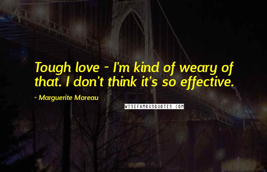 Marguerite Moreau Quotes: Tough love - I'm kind of weary of that. I don't think it's so effective.