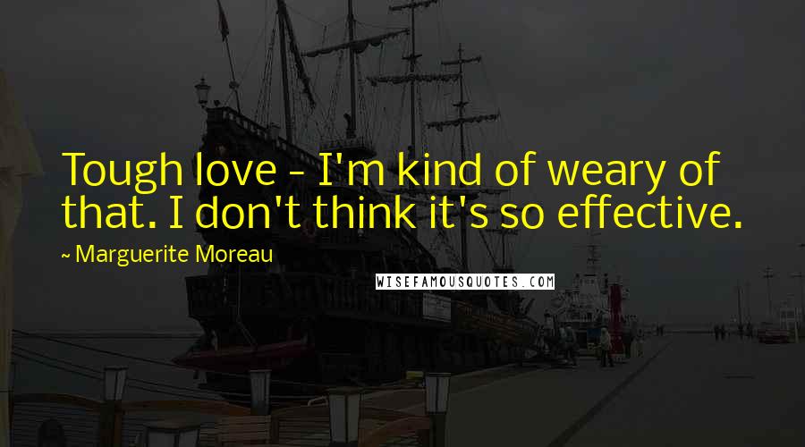 Marguerite Moreau Quotes: Tough love - I'm kind of weary of that. I don't think it's so effective.