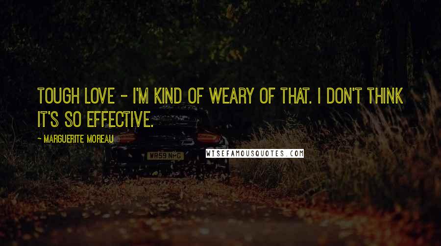 Marguerite Moreau Quotes: Tough love - I'm kind of weary of that. I don't think it's so effective.